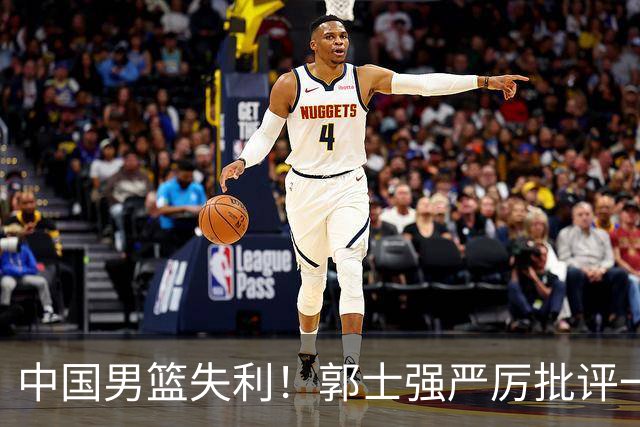 中国男篮失利！郭士强严厉批评一名首发，非徐昕、亦非赵嘉义