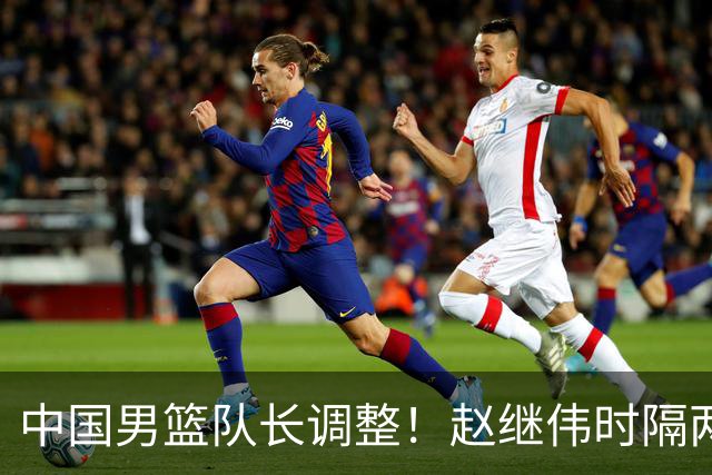 中国男篮队长调整！赵继伟时隔两年再次担任，郭士强目标率队全胜