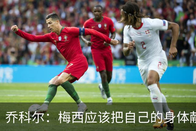 乔科尔：梅西应该把自己的身体献给医学界研究，他简直不是人类