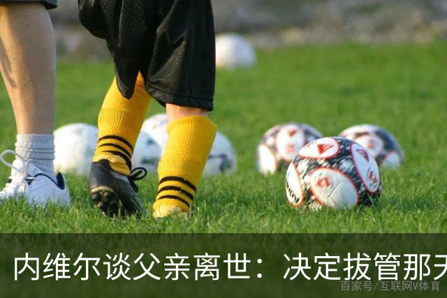 内维尔谈父亲离世：决定拔管那天我妈还能开玩笑，她很了不起