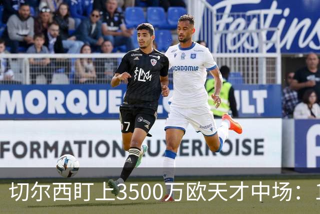 切尔西盯上3500万欧天才中场：18岁单季6球23助已惊动多家豪门
