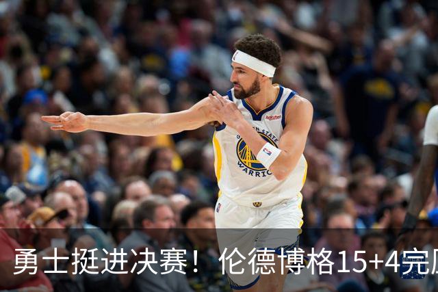勇士挺进决赛！伦德博格15+4完压卡尔 邓总11号签选攻防全能战士