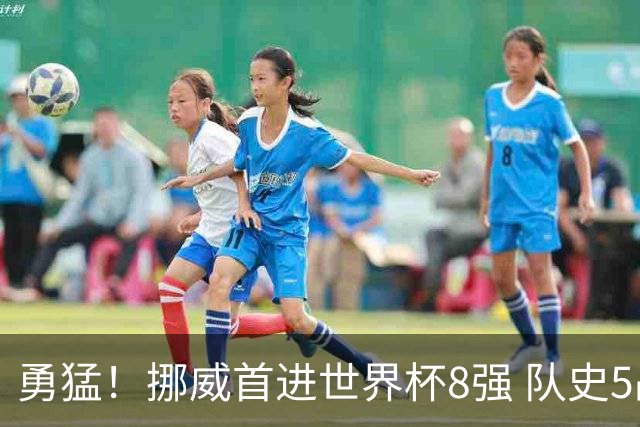 勇猛！挪威首进世界杯8强 队史5战巴西均保持不败