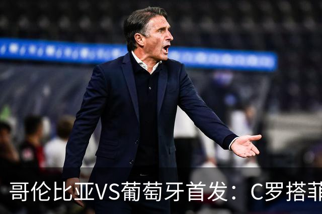 哥伦比亚VS葡萄牙首发：C罗搭菲利克斯 B费配巴黎班底