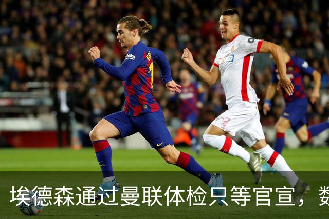 埃德森通过曼联体检只等官宣，数月前已决定加盟！门德斯自信M费是下一个