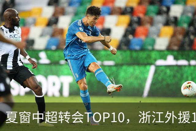 夏窗中超转会TOP10，浙江外援132万欧领衔，9名本土球员上榜