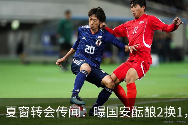 夏窗转会传闻：曝国安酝酿2换1，津门虎国脚加盟北京，二门投天津