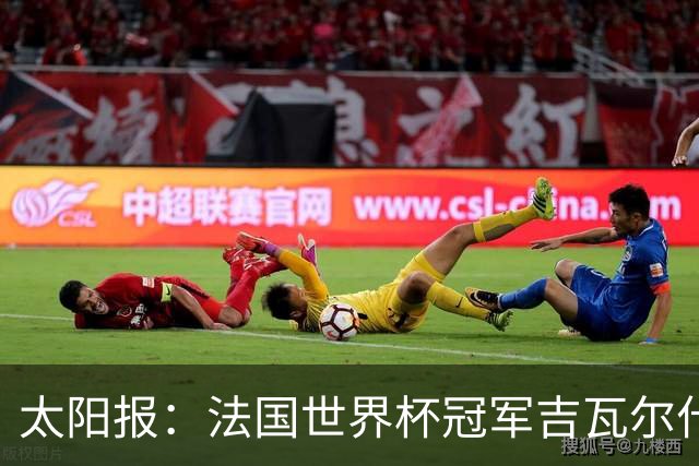 太阳报：法国世界杯冠军吉瓦尔什退役后销售泳池，不再与队友联系