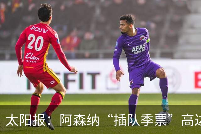 太阳报：阿森纳“插队季票”高达3.5万镑 世界杯已获补偿70余万