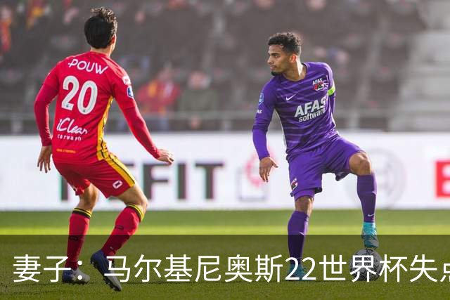 妻子：马尔基尼奥斯22世界杯失点后在被窝痛哭，足协叫我去安慰他