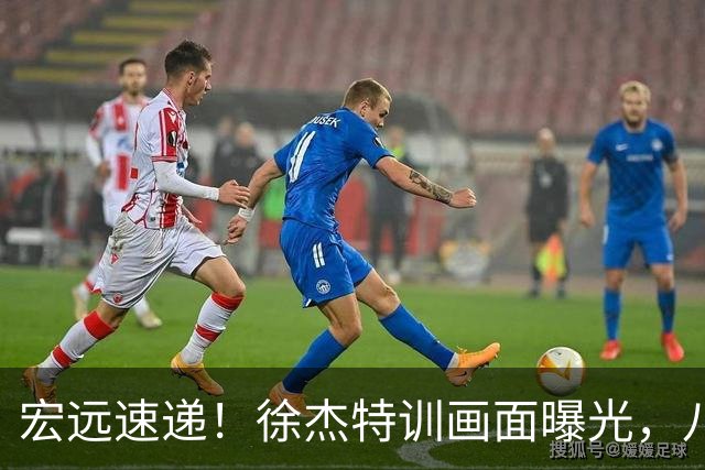 宏远速递！徐杰特训画面曝光，八冠功勋转投同曦，杜锋或签四年长约