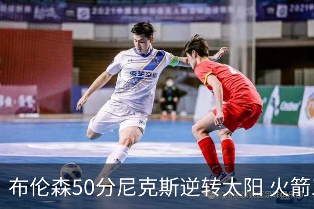 布伦森50分尼克斯逆转太阳 火箭三杀灰熊5连胜