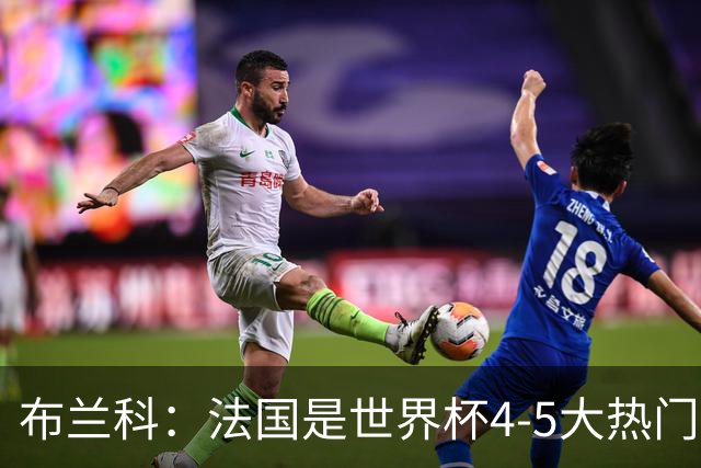 布兰科：法国是世界杯4-5大热门之一，梅西的表现不可思议
