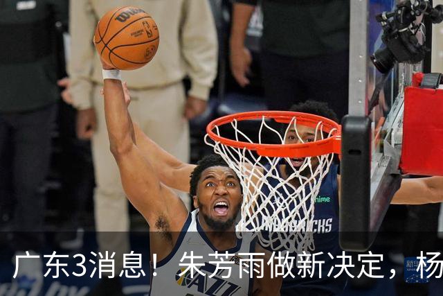广东3消息！朱芳雨做新决定，杨溢率队夺冠，名嘴曝徐昕难回宏远