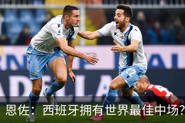 恩佐：西班牙拥有世界最佳中场？谁更强要场上见