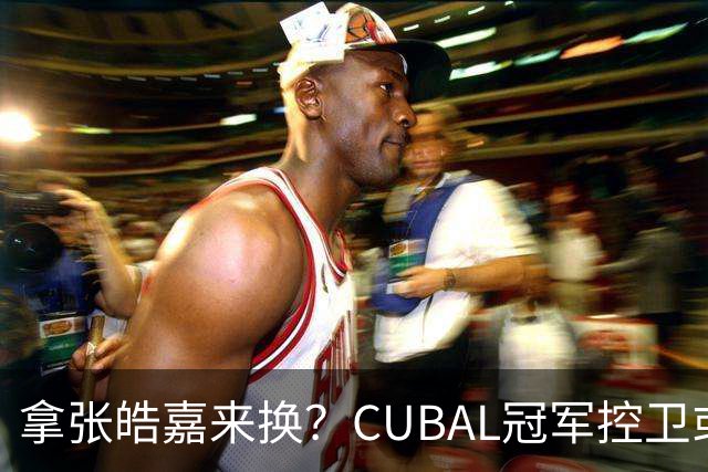 拿张皓嘉来换？CUBAL冠军控卫或被广东队看中，这可是加强版徐杰
