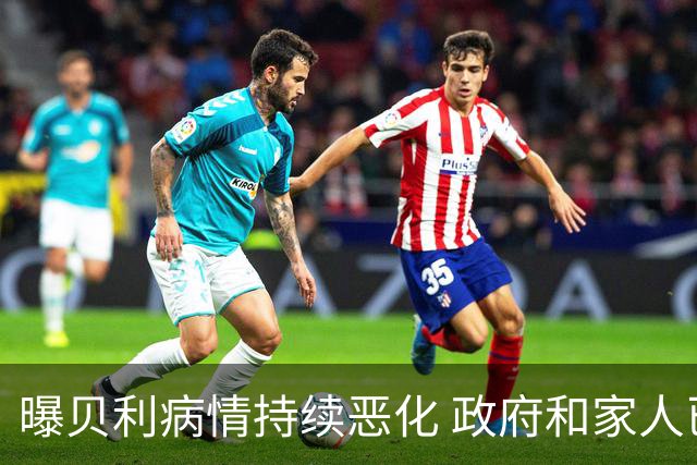 曝贝利病情持续恶化 政府和家人已在准备后事