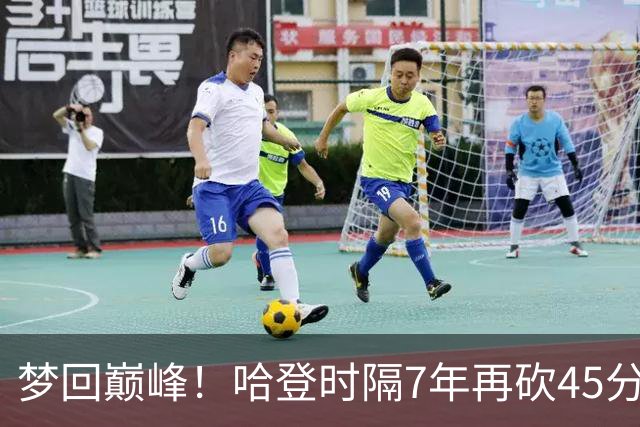 梦回巅峰！哈登时隔7年再砍45分 历史最长纪录