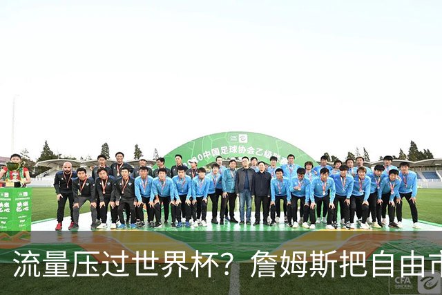 流量压过世界杯？詹姆斯把自由市场玩成真人秀世界杯的哨声还没响透，全网的目光却已经悄悄挪到了篮球场上