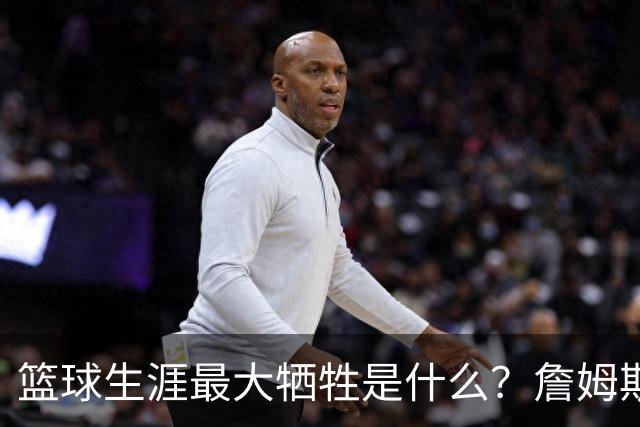 篮球生涯最大牺牲是什么？詹姆斯：无法像普通人一样生活娱乐