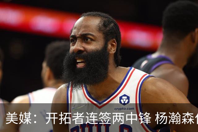美媒：开拓者连签两中锋 杨瀚森位置岌岌可危