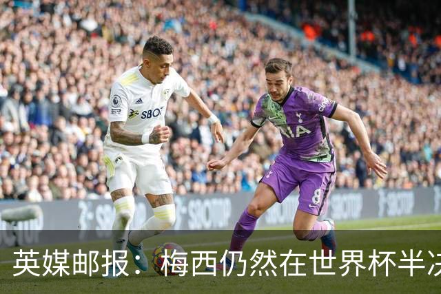 英媒邮报：梅西仍然在世界杯半决赛分到了他“最喜欢”的裁判