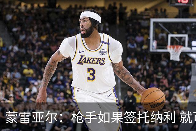 蒙雷亚尔：枪手如果签托纳利 就可以卖赖斯或苏维；罗杰斯很顶级