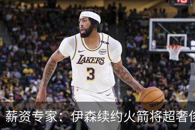 薪资专家：伊森续约火箭将超奢侈税线 火箭目前有5个阵容空位