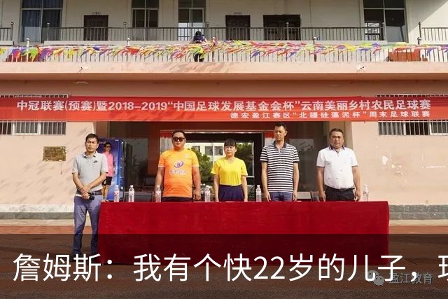 詹姆斯：我有个快22岁的儿子，现在是我前队友，真是太搞笑了
