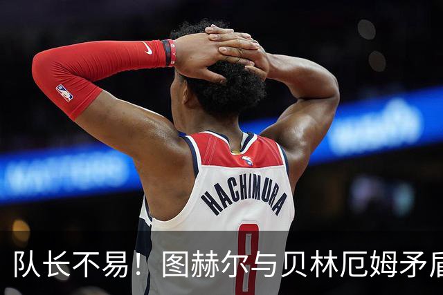 队长不易！图赫尔与贝林厄姆矛盾爆发 凯恩充当和事佬