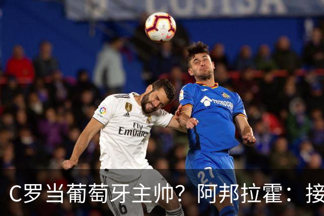 C罗当葡萄牙主帅？阿邦拉霍：接下来5届赛事他每场都会派自己上场